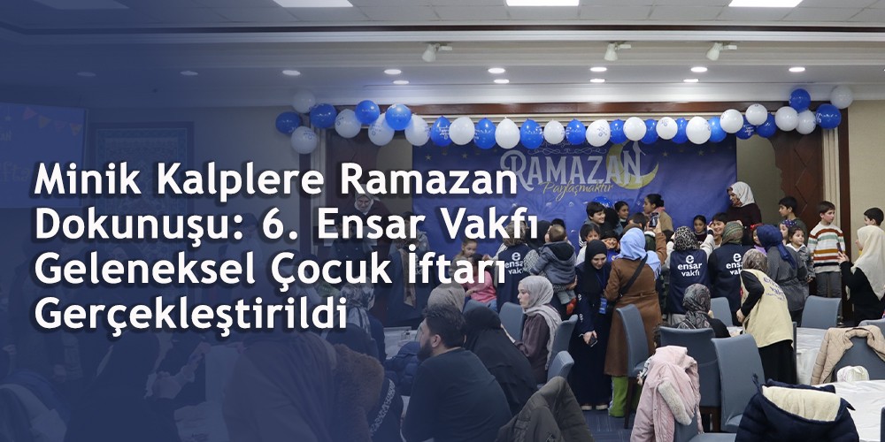 Minik Kalplere Ramazan Dokunuşu: 6. Ensar Vakfı Geleneksel Çocuk İftarı Gerçekleştirildi